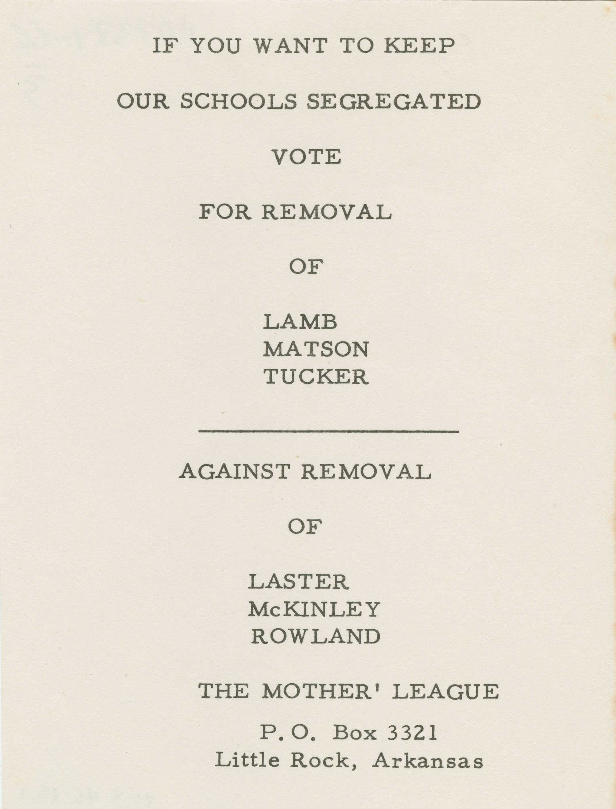 Small flyer with black text on white paper. It reads: "IF YOU WANT TO KEEP / OUR SCHOOLS SEGREGATED / VOTE / FOR REMOVAL / OF LAMB / MATSON / TUCKER / AGAINST REMOVAL / OF LASTER / McKINLEY / ROWLAND / THE MOTHER' LEAGUE / P.O. Box 3321 / Little Rock, Arkansas."